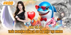 Bắn Cá H5 - Trải Nghiệm Bắn Cá 3d Ảo Diệu Tại HM88