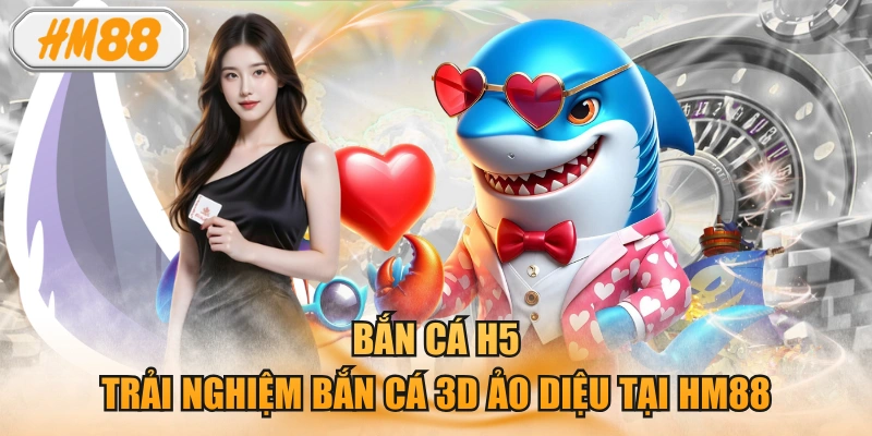 Bắn Cá H5 - Trải Nghiệm Bắn Cá 3d Ảo Diệu Tại HM88