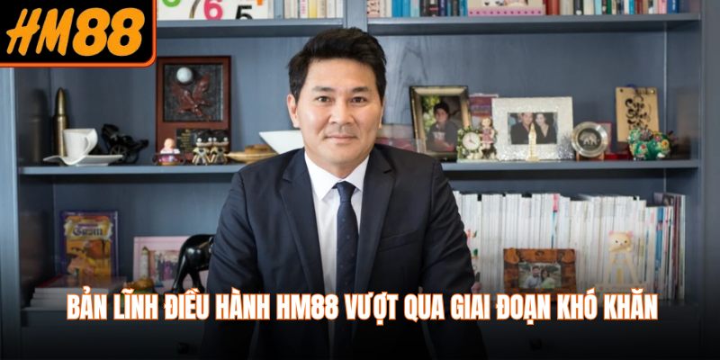 Bản lĩnh điều hành HM88 vượt qua giai đoạn khó khăn