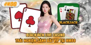 Blackjack Live Casino - Trải Nghiệm Sảnh Bài Vip Tại HM88