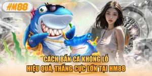 Cách Bắn Cá Không Lỗ Hiệu Quả, Thắng Cực Lớn Tại HM88